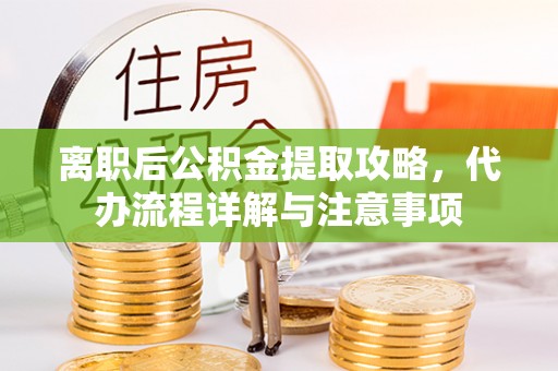 光山离职后公积金提取攻略，代办流程详解与注意事项