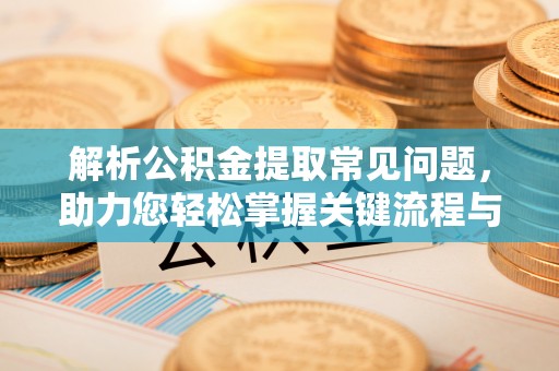 光山解析公积金提取常见问题，助力您轻松掌握关键流程与技巧