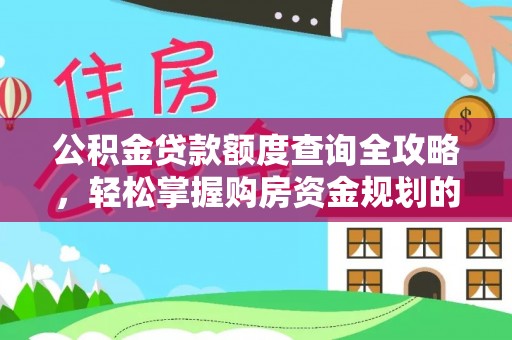 光山公积金贷款额度查询全攻略，轻松掌握购房资金规划的关键
