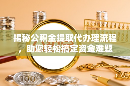 光山揭秘公积金提取代办理流程，助您轻松搞定资金难题