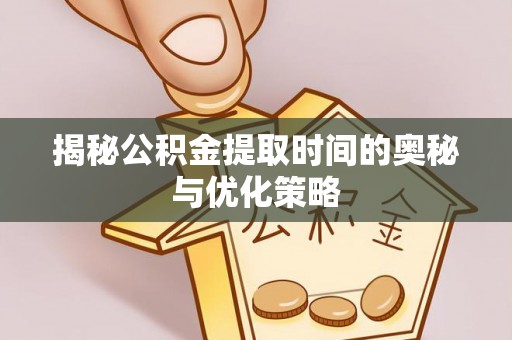 光山揭秘公积金提取时间的奥秘与优化策略