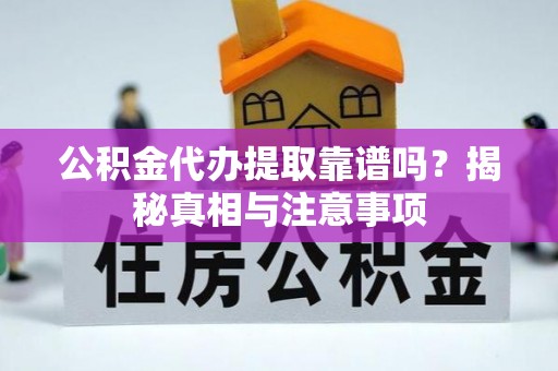 光山公积金代办提取靠谱吗？揭秘真相与注意事项