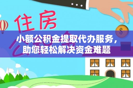 光山小额公积金提取代办服务，助您轻松解决资金难题