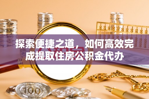 光山探索便捷之道，如何高效完成提取住房公积金代办