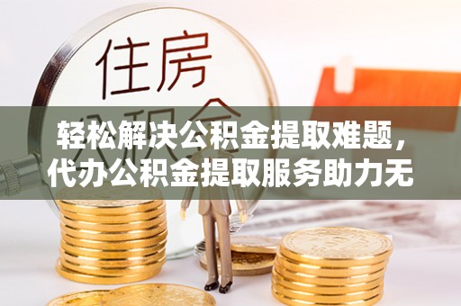 光山轻松解决公积金提取难题，代办公积金提取服务助力无忧生活