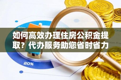 光山如何高效办理住房公积金提取？代办服务助您省时省力