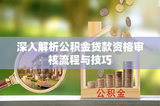 光山深入解析公积金贷款资格审核流程与技巧