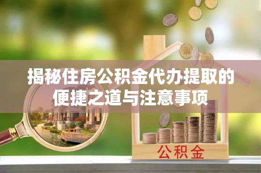 光山揭秘住房公积金代办提取的便捷之道与注意事项