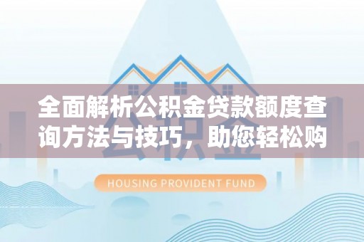 光山全面解析公积金贷款额度查询方法与技巧，助您轻松购房