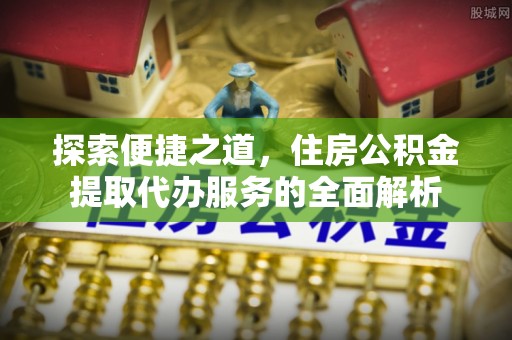 光山探索便捷之道，住房公积金提取代办服务的全面解析