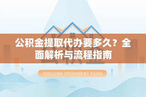 光山公积金提取代办要多久？全面解析与流程指南