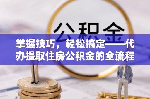 光山掌握技巧，轻松搞定——代办提取住房公积金的全流程解析