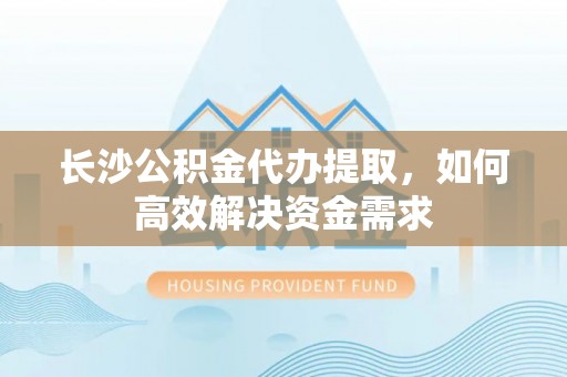 光山长沙公积金代办提取，如何高效解决资金需求