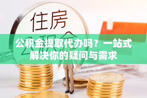 光山公积金提取代办吗？一站式解决你的疑问与需求