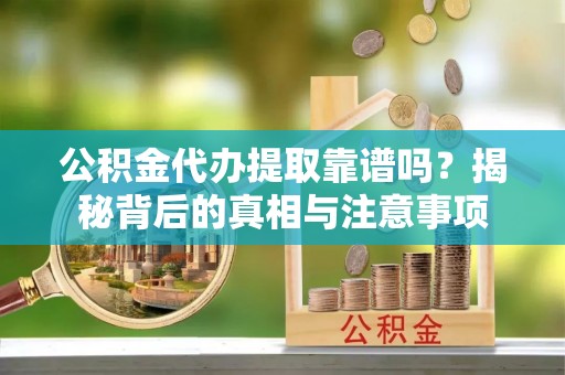 光山公积金代办提取靠谱吗？揭秘背后的真相与注意事项