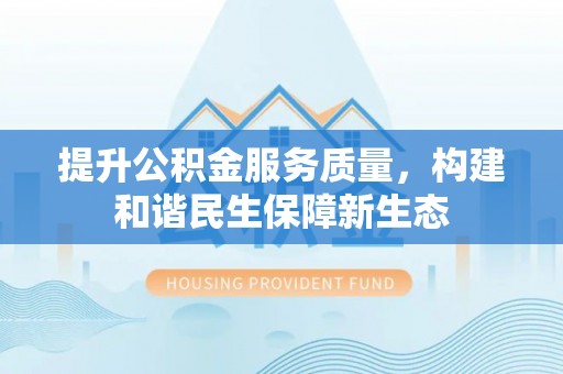 光山提升公积金服务质量，构建和谐民生保障新生态