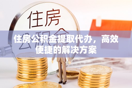 光山住房公积金提取代办，高效便捷的解决方案