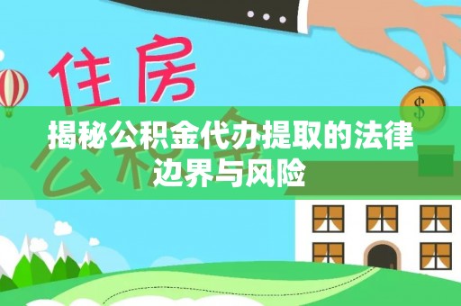 光山揭秘公积金代办提取的法律边界与风险