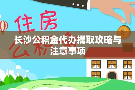 光山长沙公积金代办提取攻略与注意事项