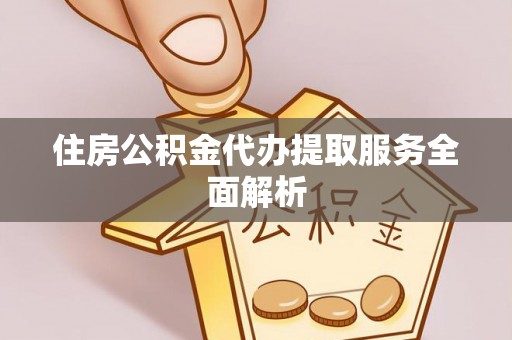 光山住房公积金代办提取服务全面解析
