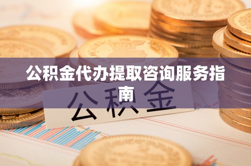 光山公积金代办提取咨询服务指南