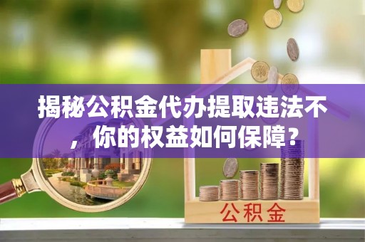 光山揭秘公积金代办提取违法不，你的权益如何保障？